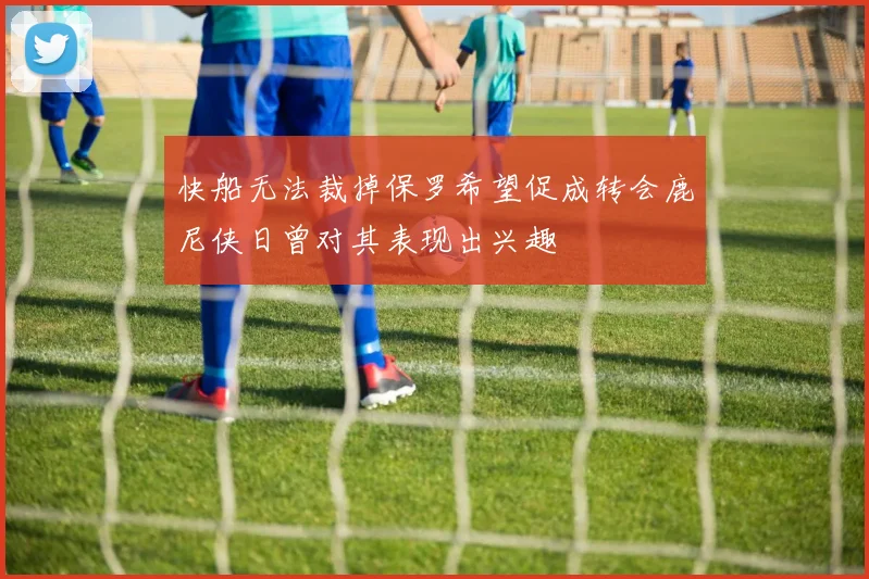 快船无法裁掉保罗希望促成转会鹿尼侠日曾对其表现出兴趣