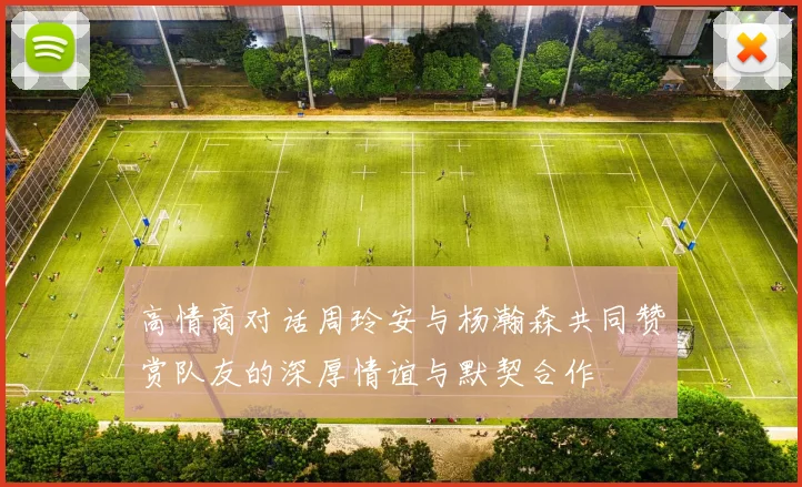 高情商对话周玲安与杨瀚森共同赞赏队友的深厚情谊与默契合作