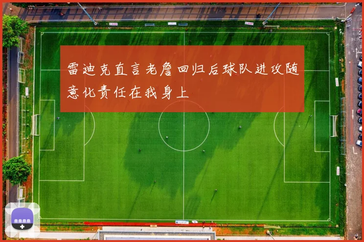 雷迪克直言老詹回归后球队进攻随意化责任在我身上