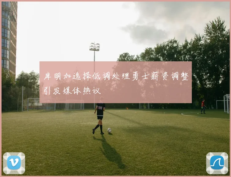 库明加选择低调处理勇士薪资调整引发媒体热议